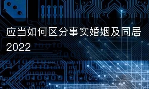 应当如何区分事实婚姻及同居2022