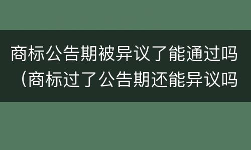 商标公告期被异议了能通过吗（商标过了公告期还能异议吗?）