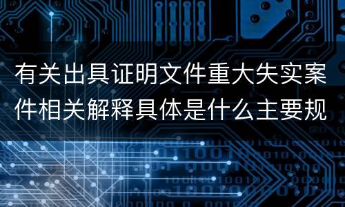 有关出具证明文件重大失实案件相关解释具体是什么主要规定