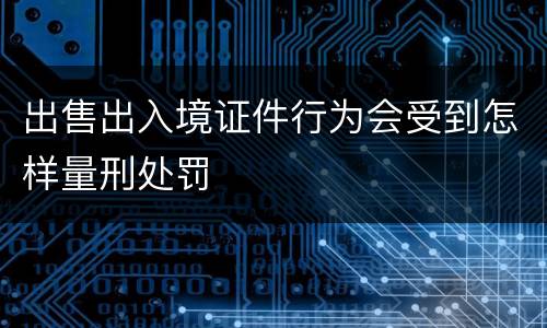 出售出入境证件行为会受到怎样量刑处罚