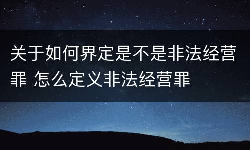 关于如何界定是不是非法经营罪 怎么定义非法经营罪