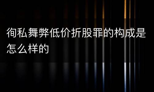 徇私舞弊低价折股罪的构成是怎么样的