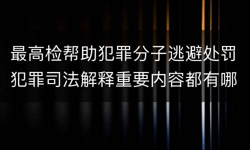 最高检帮助犯罪分子逃避处罚犯罪司法解释重要内容都有哪些