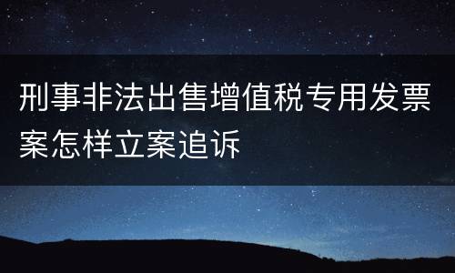 刑事非法出售增值税专用发票案怎样立案追诉