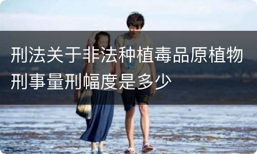 刑法关于非法种植毒品原植物刑事量刑幅度是多少