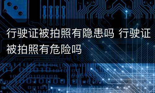 行驶证被拍照有隐患吗 行驶证被拍照有危险吗