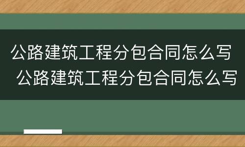 公路建筑工程分包合同怎么写 公路建筑工程分包合同怎么写的