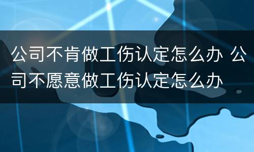 公司不肯做工伤认定怎么办 公司不愿意做工伤认定怎么办