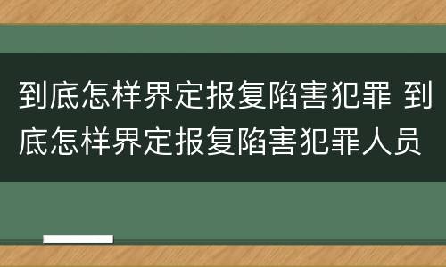 到底怎样界定报复陷害犯罪 到底怎样界定报复陷害犯罪人员