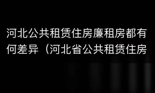 河北公共租赁住房廉租房都有何差异（河北省公共租赁住房）