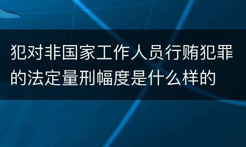 犯对非国家工作人员行贿犯罪的法定量刑幅度是什么样的