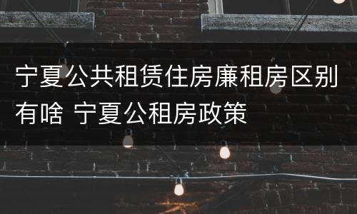 宁夏公共租赁住房廉租房区别有啥 宁夏公租房政策