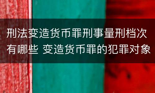 刑法变造货币罪刑事量刑档次有哪些 变造货币罪的犯罪对象