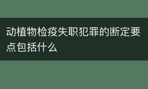 动植物检疫失职犯罪的断定要点包括什么