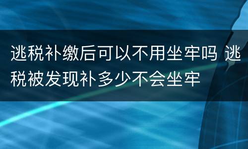 逃税补缴后可以不用坐牢吗 逃税被发现补多少不会坐牢