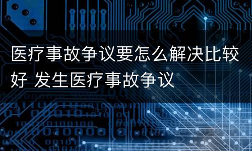 医疗事故争议要怎么解决比较好 发生医疗事故争议