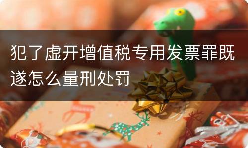犯了虚开增值税专用发票罪既遂怎么量刑处罚