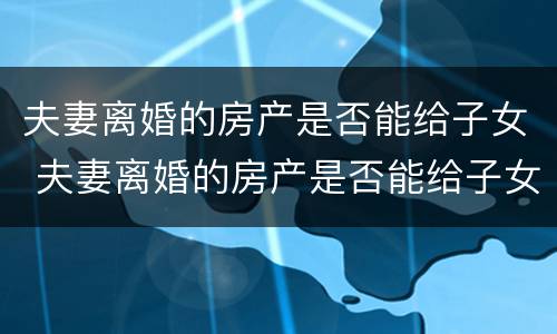 夫妻离婚的房产是否能给子女 夫妻离婚的房产是否能给子女继承