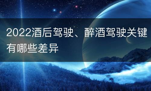 2022酒后驾驶、醉酒驾驶关键有哪些差异