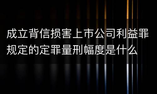 成立背信损害上市公司利益罪规定的定罪量刑幅度是什么