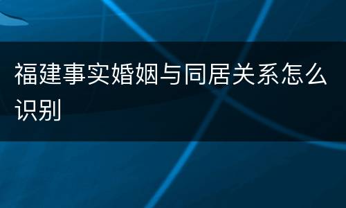 福建事实婚姻与同居关系怎么识别