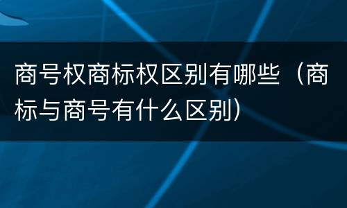 商号权商标权区别有哪些（商标与商号有什么区别）