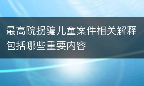 最高院拐骗儿童案件相关解释包括哪些重要内容