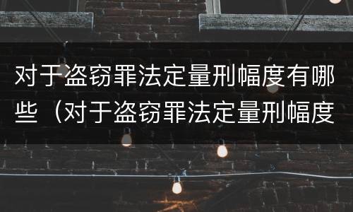 对于盗窃罪法定量刑幅度有哪些（对于盗窃罪法定量刑幅度有哪些标准）