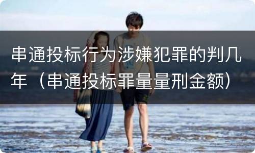 串通投标行为涉嫌犯罪的判几年（串通投标罪量量刑金额）