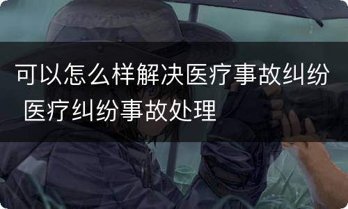 可以怎么样解决医疗事故纠纷 医疗纠纷事故处理