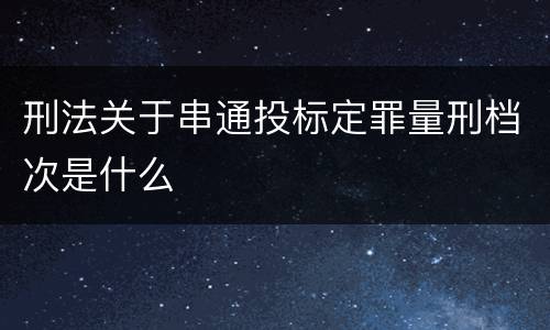 刑法关于串通投标定罪量刑档次是什么