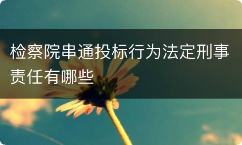 检察院串通投标行为法定刑事责任有哪些