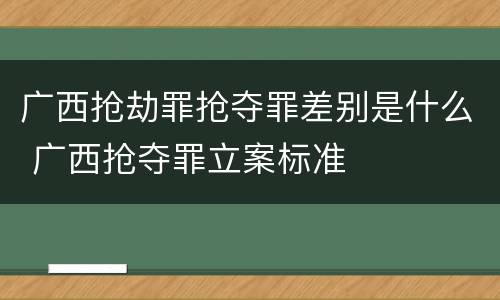 广西抢劫罪抢夺罪差别是什么 广西抢夺罪立案标准