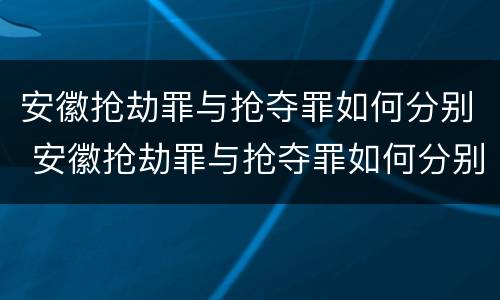 安徽抢劫罪与抢夺罪如何分别 安徽抢劫罪与抢夺罪如何分别认定