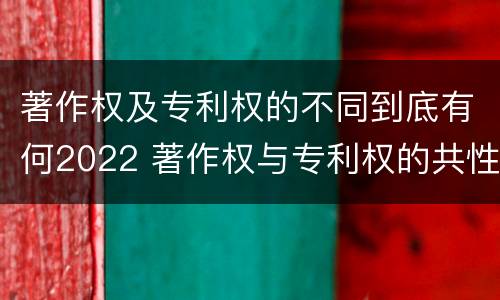 著作权及专利权的不同到底有何2022 著作权与专利权的共性有
