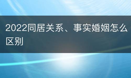2022同居关系、事实婚姻怎么区别