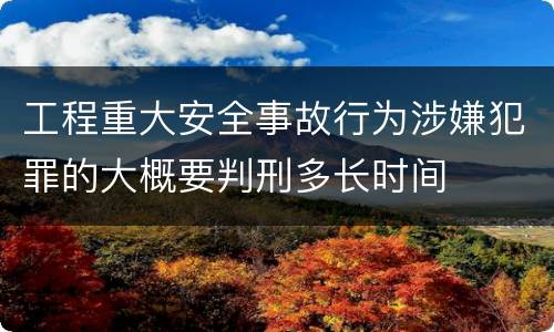 工程重大安全事故行为涉嫌犯罪的大概要判刑多长时间