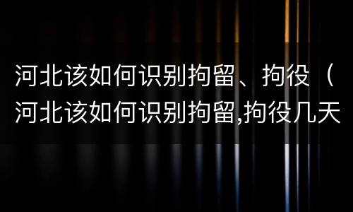 河北该如何识别拘留、拘役（河北该如何识别拘留,拘役几天）