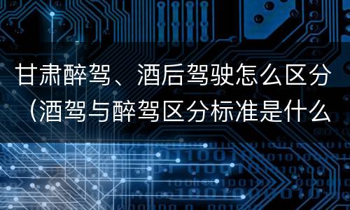甘肃醉驾、酒后驾驶怎么区分（酒驾与醉驾区分标准是什么?）