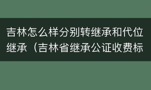 吉林怎么样分别转继承和代位继承（吉林省继承公证收费标准）