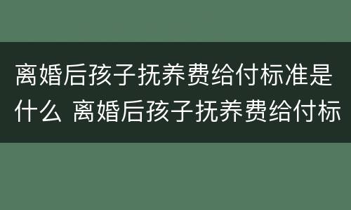 离婚后孩子抚养费给付标准是什么 离婚后孩子抚养费给付标准是什么呢