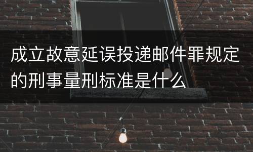 成立故意延误投递邮件罪规定的刑事量刑标准是什么