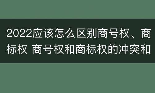 2022应该怎么区别商号权、商标权 商号权和商标权的冲突和解决