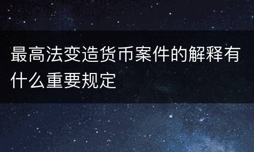 最高法变造货币案件的解释有什么重要规定