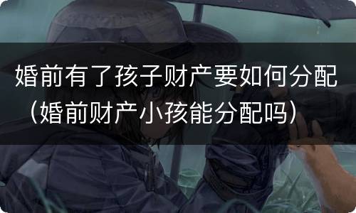 婚前有了孩子财产要如何分配（婚前财产小孩能分配吗）
