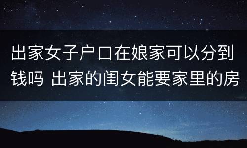 出家女子户口在娘家可以分到钱吗 出家的闺女能要家里的房子吗