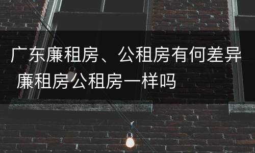 广东廉租房、公租房有何差异 廉租房公租房一样吗