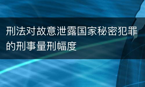 刑法对故意泄露国家秘密犯罪的刑事量刑幅度