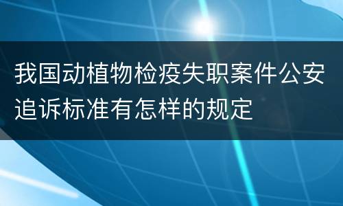 我国动植物检疫失职案件公安追诉标准有怎样的规定