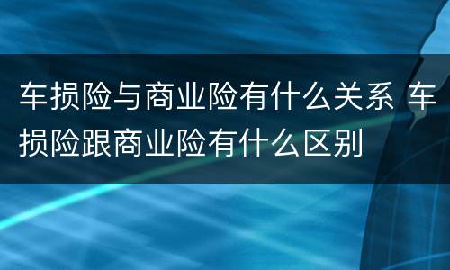车损险与商业险有什么关系 车损险跟商业险有什么区别